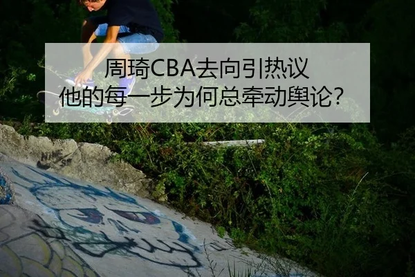 周琦CBA去向引热议 他的每一步为何总牵动舆论？